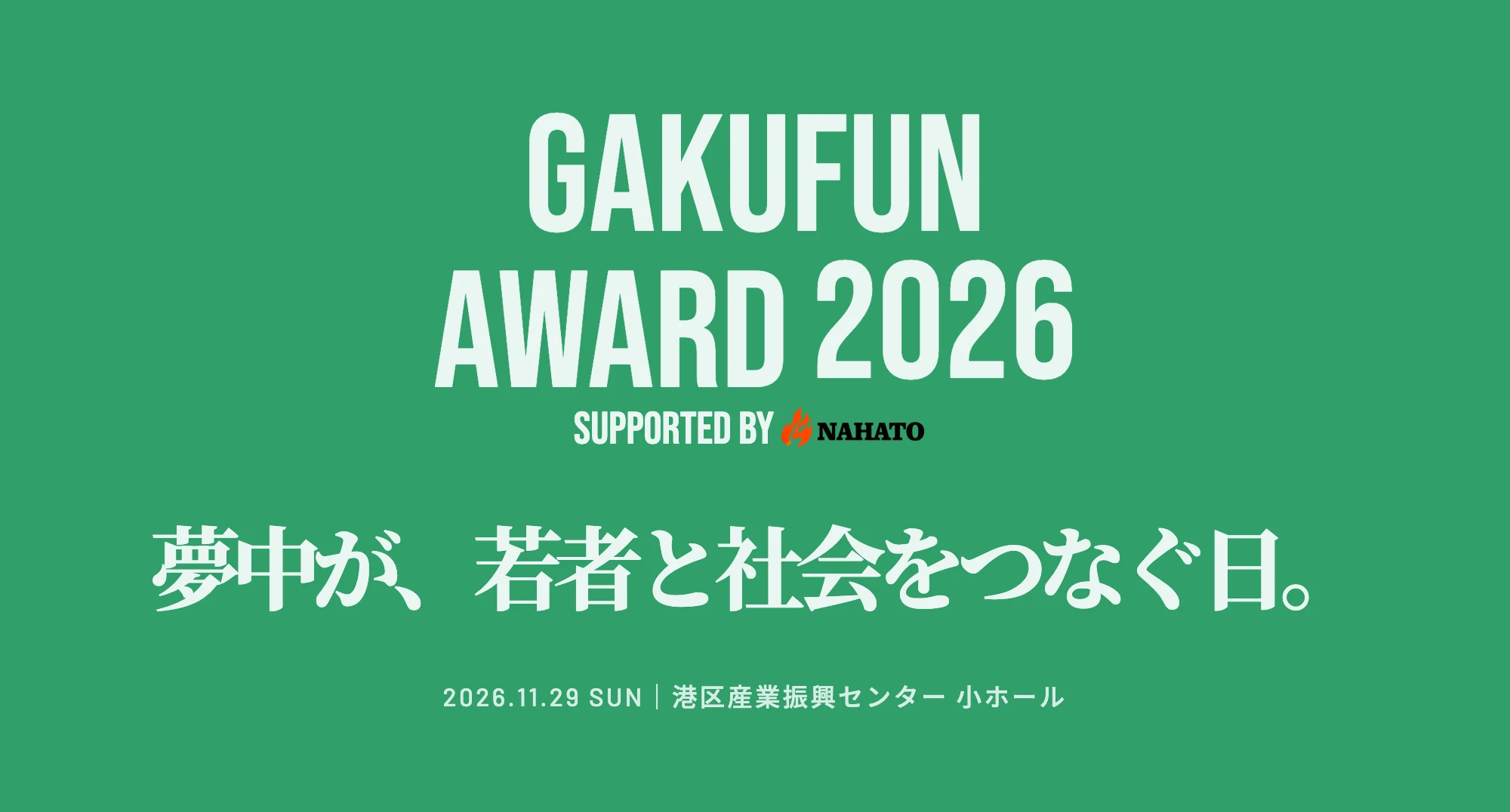 GAKUFUN AWARD 2026 SUPPORTED BY NAHATO 夢中が、若者と社会をつなぐ日。2026.11.29 SUN 港区産業振興センター 小ホール